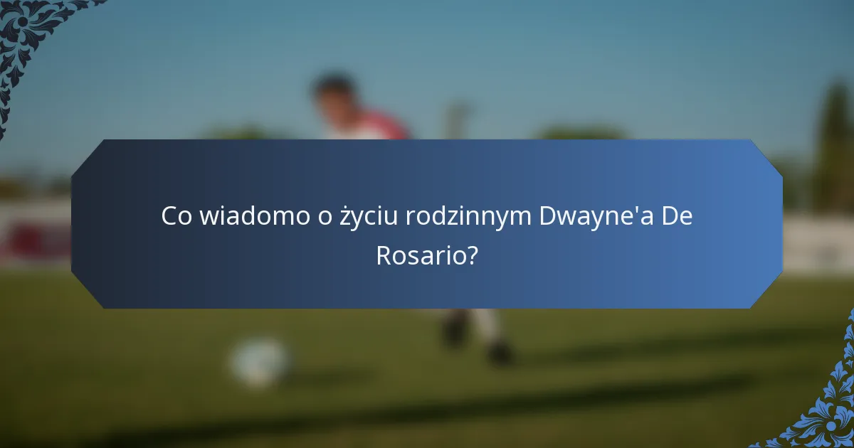 Co wiadomo o życiu rodzinnym Dwayne'a De Rosario?