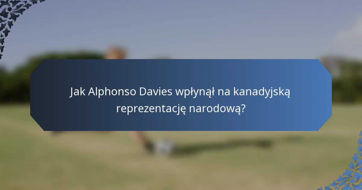 Jak Alphonso Davies wpłynął na kanadyjską reprezentację narodową?