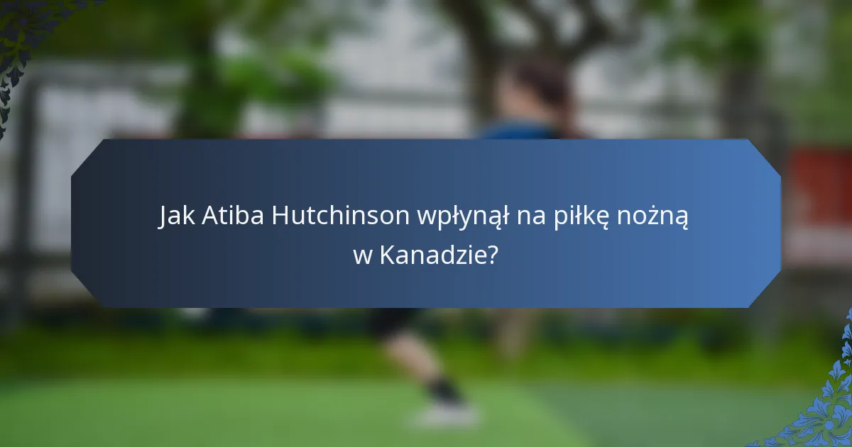 Jak Atiba Hutchinson wpłynął na piłkę nożną w Kanadzie?