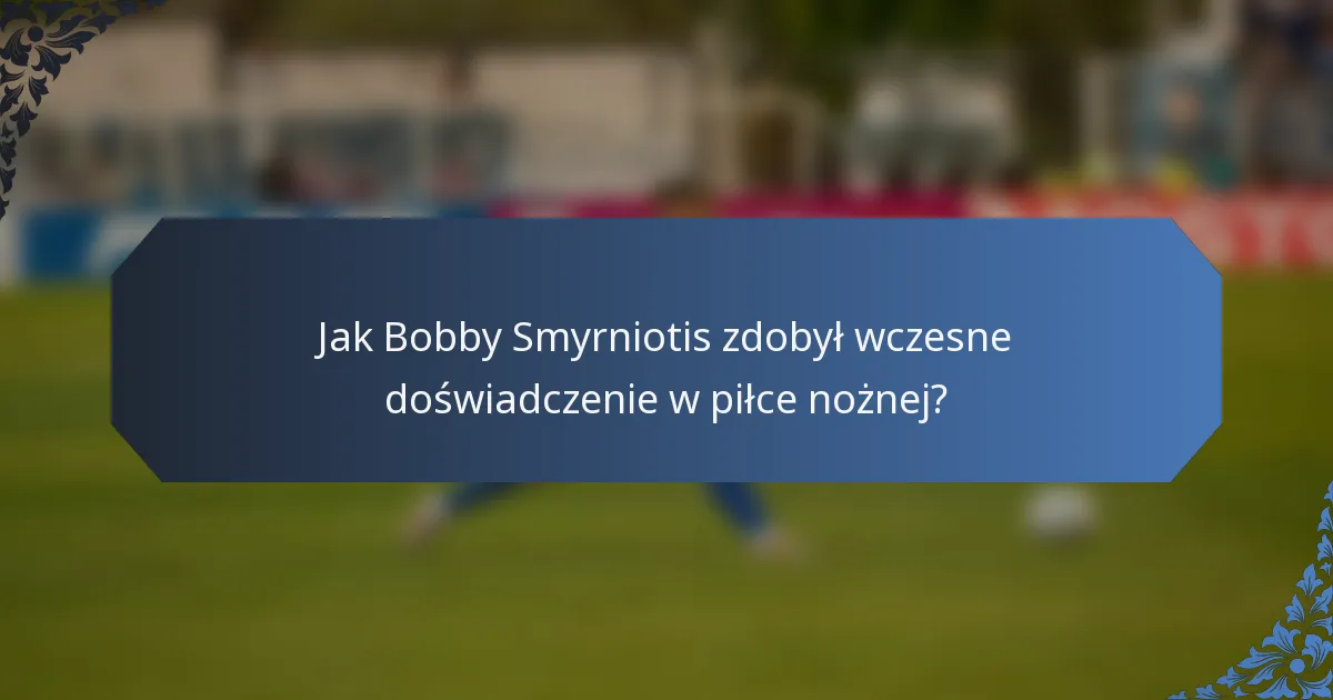 Jak Bobby Smyrniotis zdobył wczesne doświadczenie w piłce nożnej?