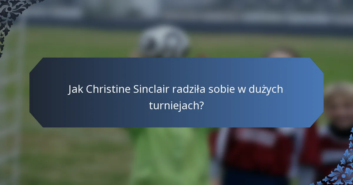 Jak Christine Sinclair radziła sobie w dużych turniejach?