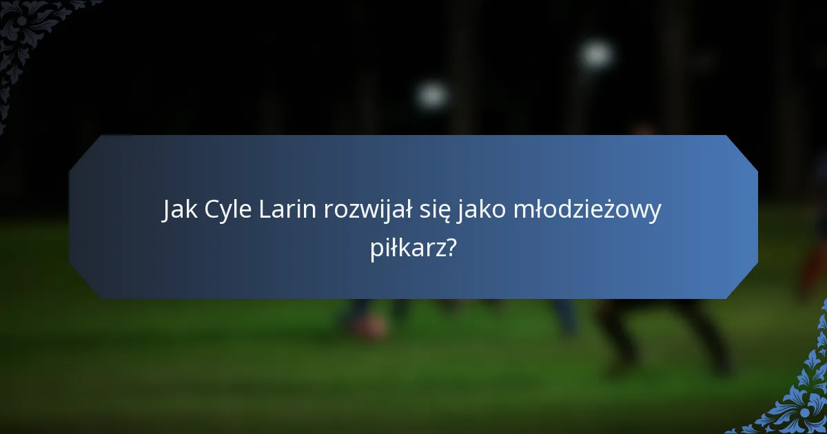 Jak Cyle Larin rozwijał się jako młodzieżowy piłkarz?