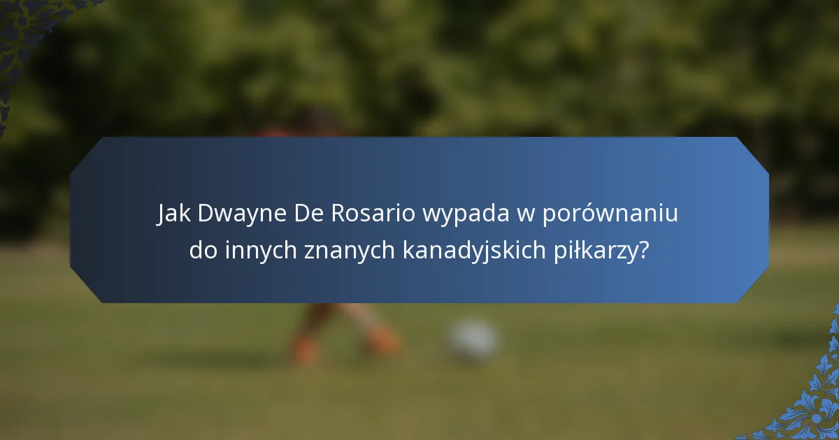 Jak Dwayne De Rosario wypada w porównaniu do innych znanych kanadyjskich piłkarzy?