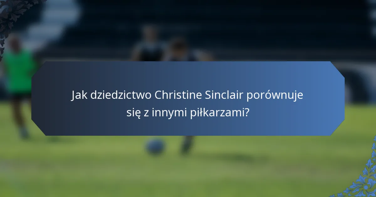 Jak dziedzictwo Christine Sinclair porównuje się z innymi piłkarzami?