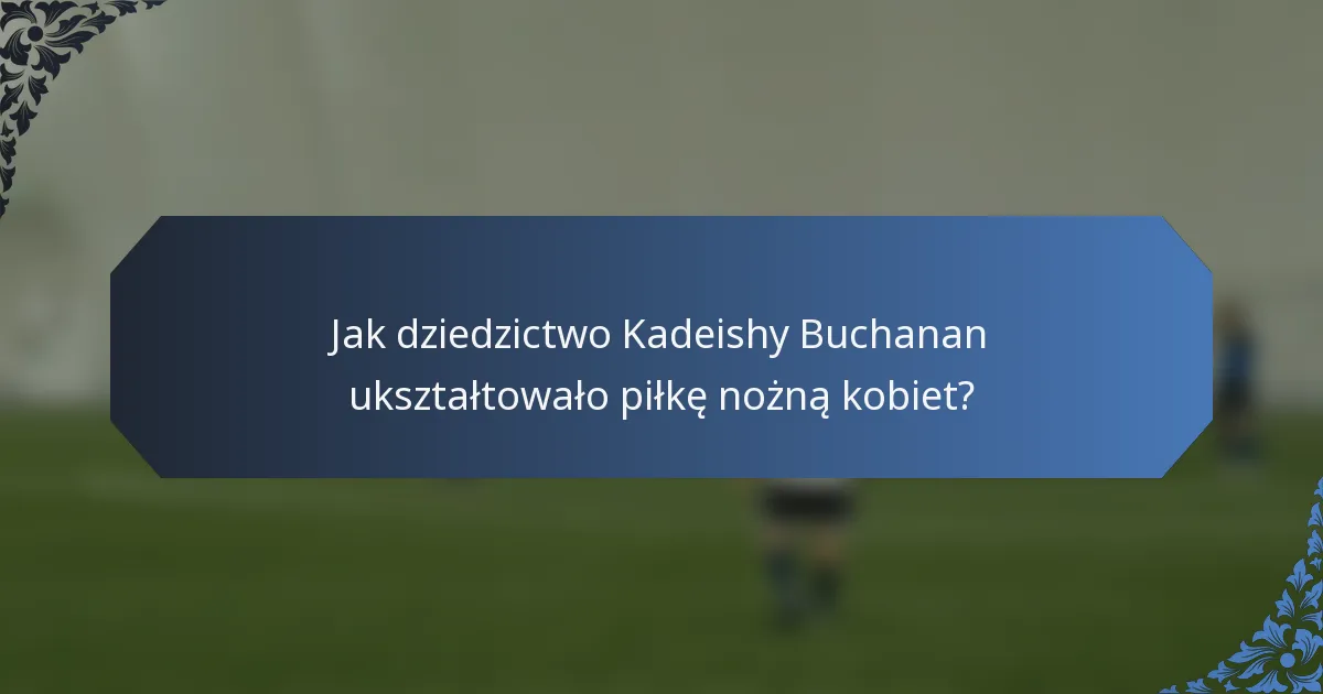 Jak dziedzictwo Kadeishy Buchanan ukształtowało piłkę nożną kobiet?
