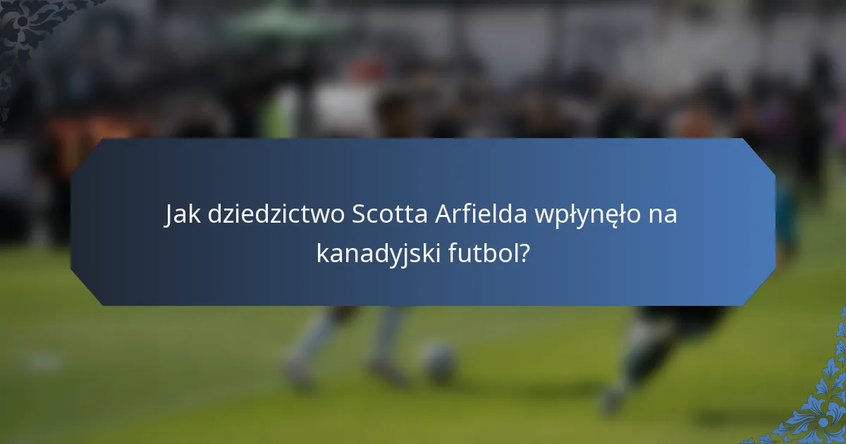 Jak dziedzictwo Scotta Arfielda wpłynęło na kanadyjski futbol?