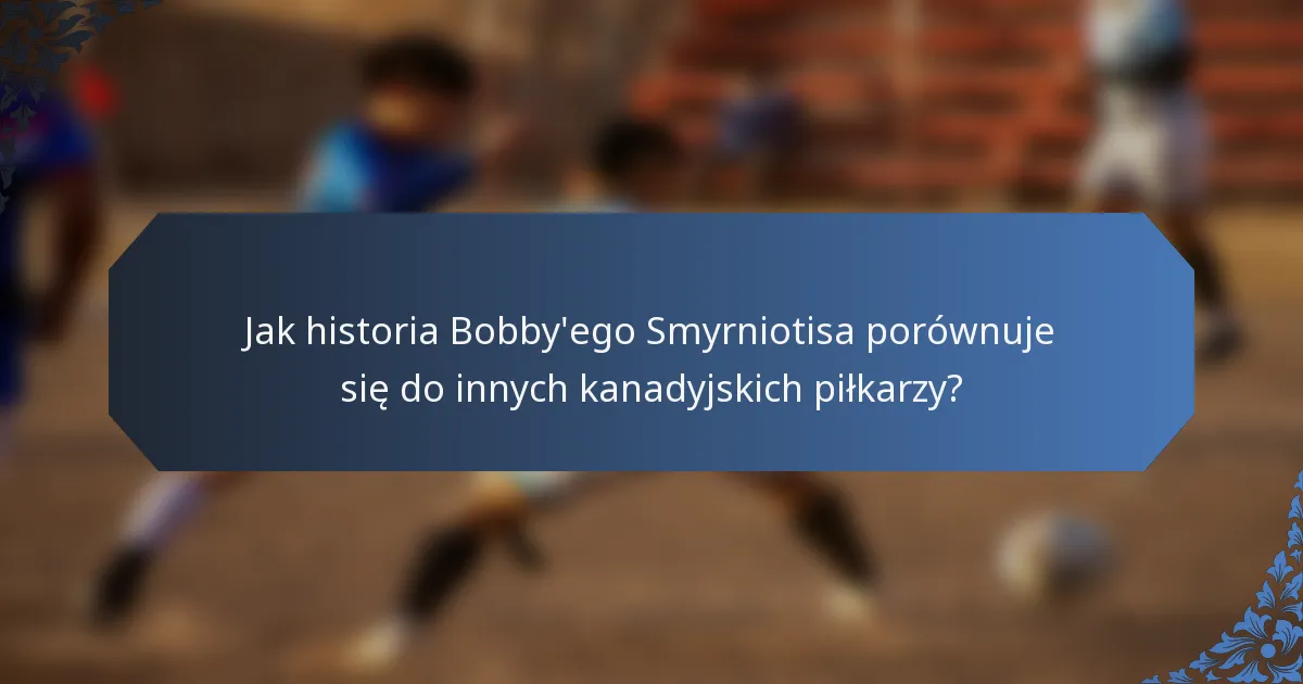 Jak historia Bobby'ego Smyrniotisa porównuje się do innych kanadyjskich piłkarzy?