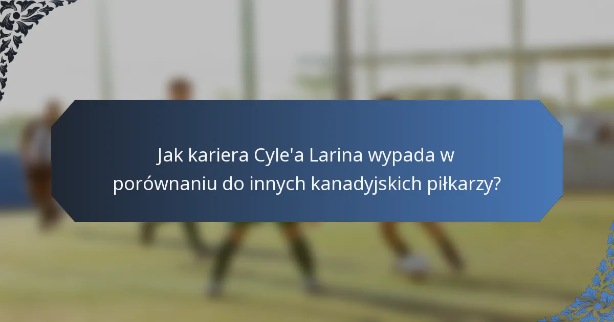 Jak kariera Cyle'a Larina wypada w porównaniu do innych kanadyjskich piłkarzy?