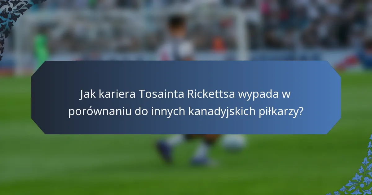 Jak kariera Tosainta Rickettsa wypada w porównaniu do innych kanadyjskich piłkarzy?