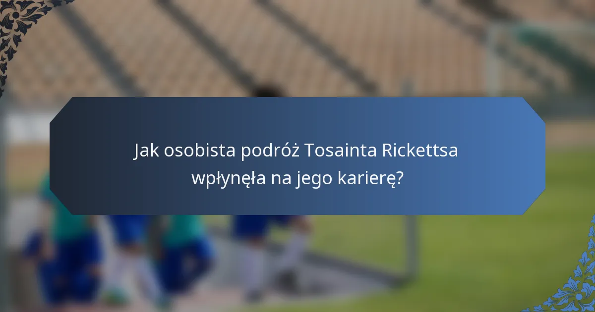 Jak osobista podróż Tosainta Rickettsa wpłynęła na jego karierę?