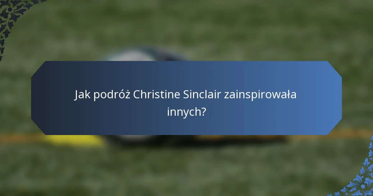 Jak podróż Christine Sinclair zainspirowała innych?