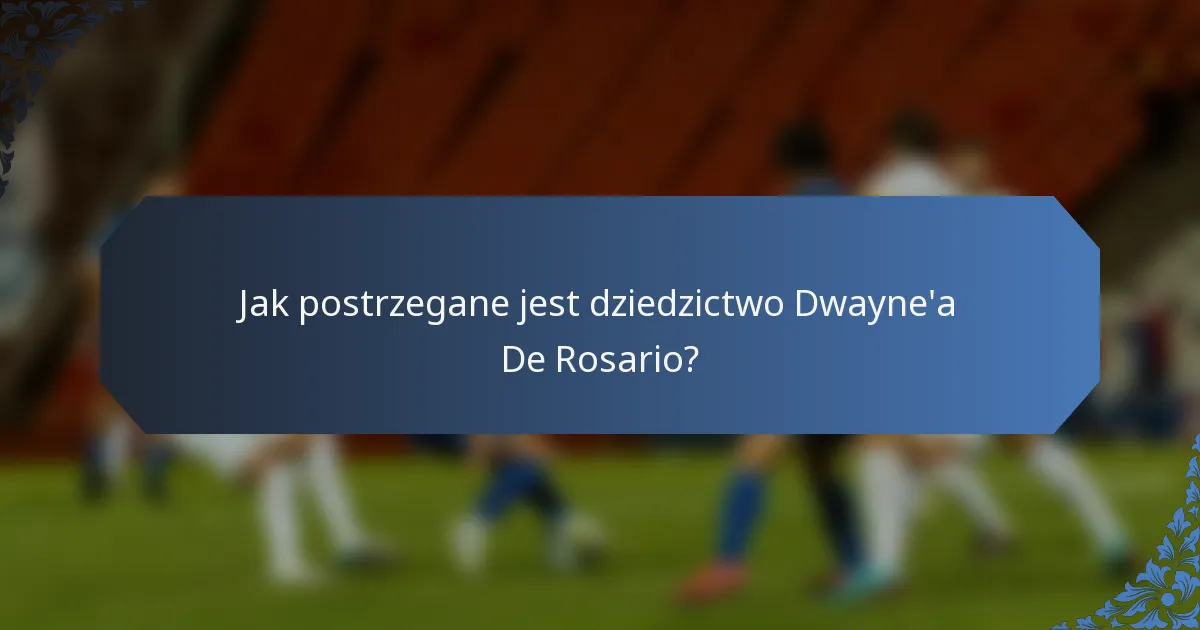 Jak postrzegane jest dziedzictwo Dwayne'a De Rosario?