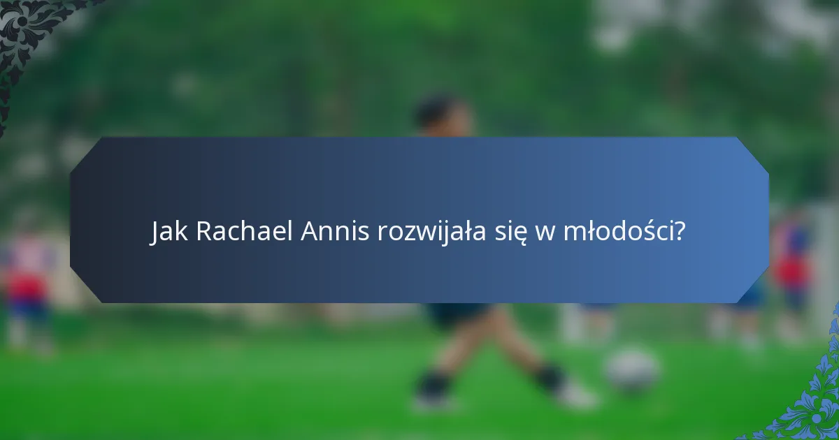 Jak Rachael Annis rozwijała się w młodości?