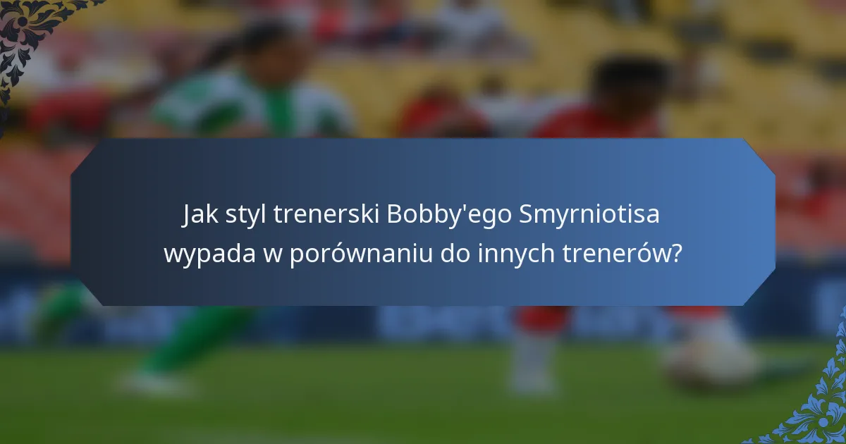 Jak styl trenerski Bobby'ego Smyrniotisa wypada w porównaniu do innych trenerów?