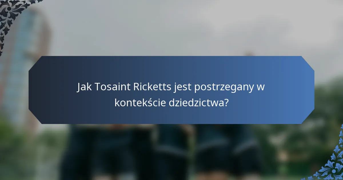 Jak Tosaint Ricketts jest postrzegany w kontekście dziedzictwa?