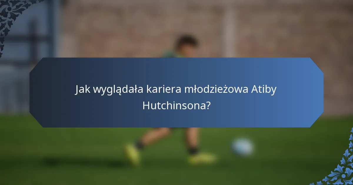 Jak wyglądała kariera młodzieżowa Atiby Hutchinsona?