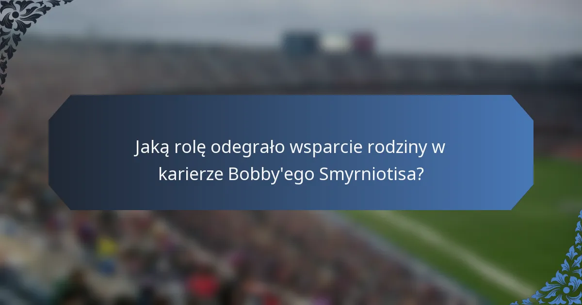 Jaką rolę odegrało wsparcie rodziny w karierze Bobby'ego Smyrniotisa?