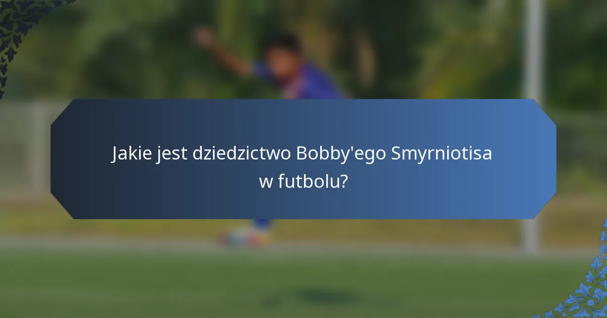 Jakie jest dziedzictwo Bobby'ego Smyrniotisa w futbolu?