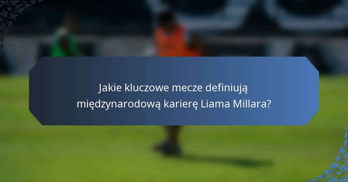 Jakie kluczowe mecze definiują międzynarodową karierę Liama Millara?