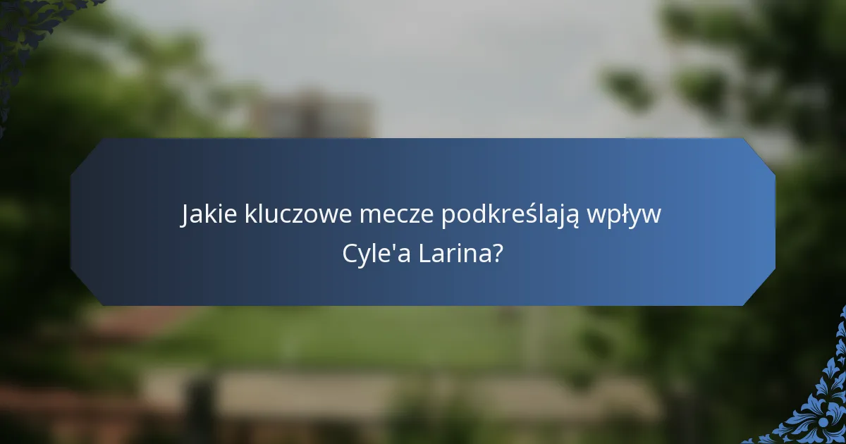 Jakie kluczowe mecze podkreślają wpływ Cyle'a Larina?