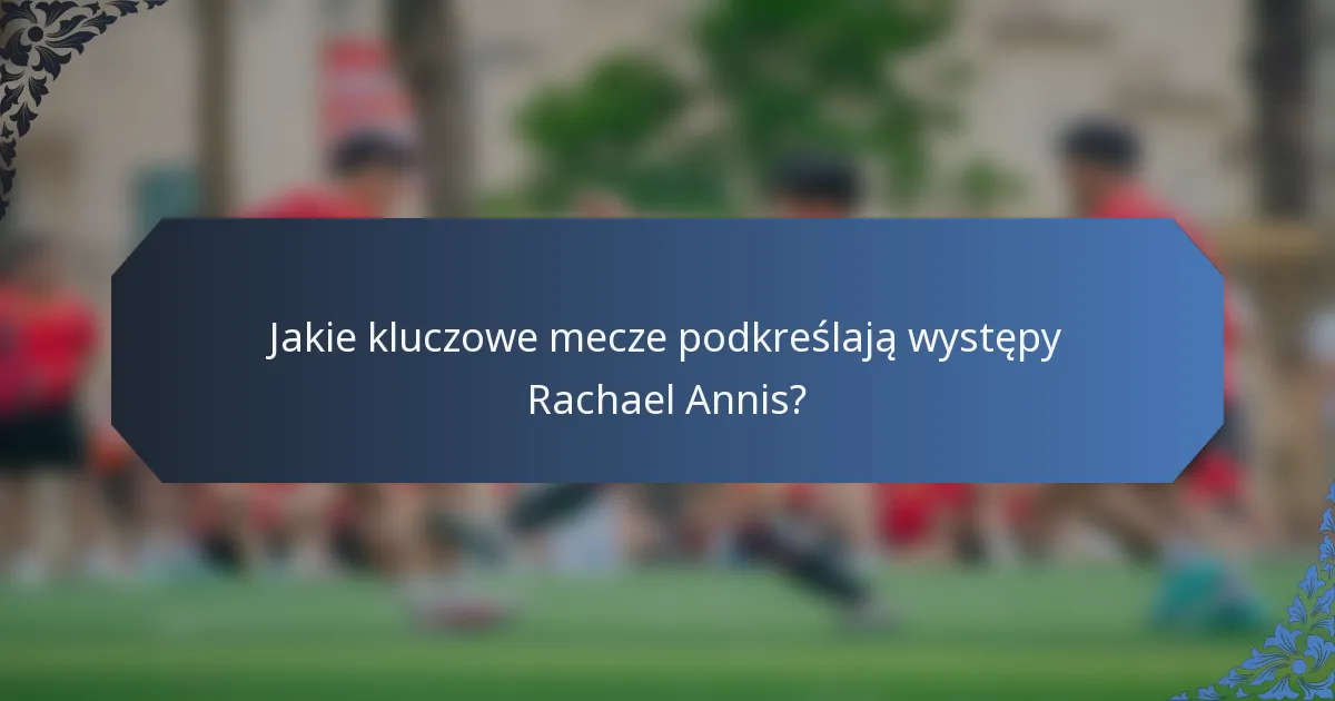 Jakie kluczowe mecze podkreślają występy Rachael Annis?