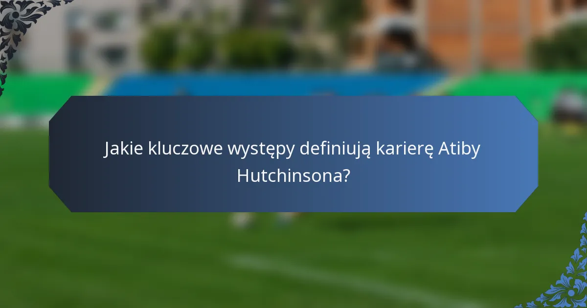 Jakie kluczowe występy definiują karierę Atiby Hutchinsona?