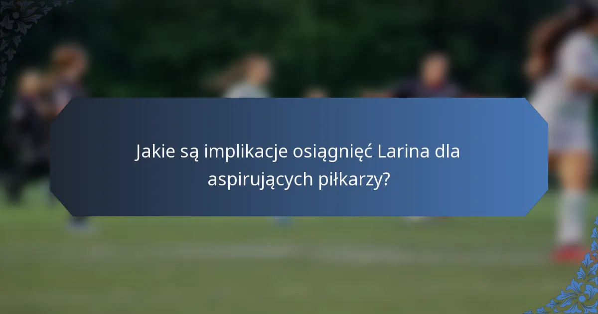 Jakie są implikacje osiągnięć Larina dla aspirujących piłkarzy?