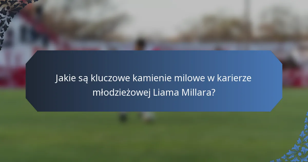 Jakie są kluczowe kamienie milowe w karierze młodzieżowej Liama Millara?