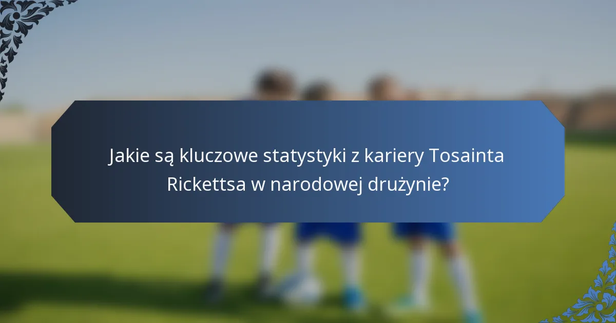 Jakie są kluczowe statystyki z kariery Tosainta Rickettsa w narodowej drużynie?