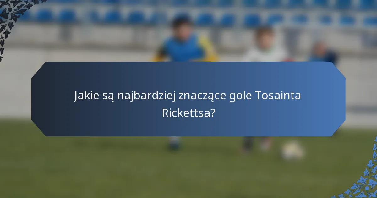 Jakie są najbardziej znaczące gole Tosainta Rickettsa?