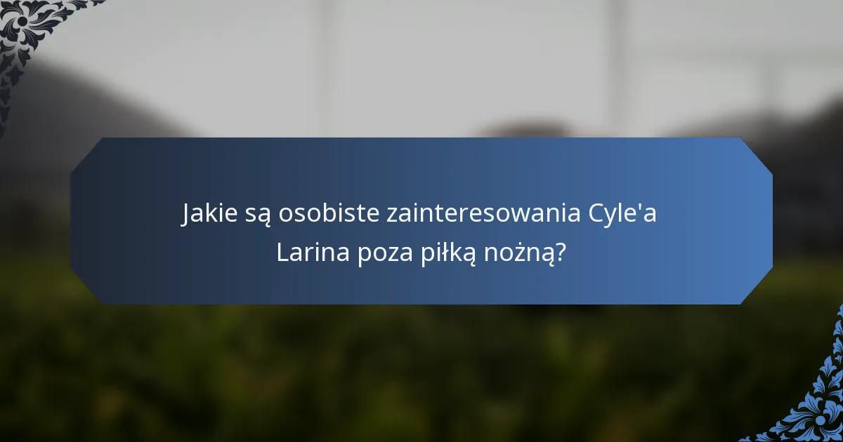 Jakie są osobiste zainteresowania Cyle'a Larina poza piłką nożną?