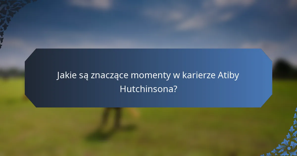 Jakie są znaczące momenty w karierze Atiby Hutchinsona?