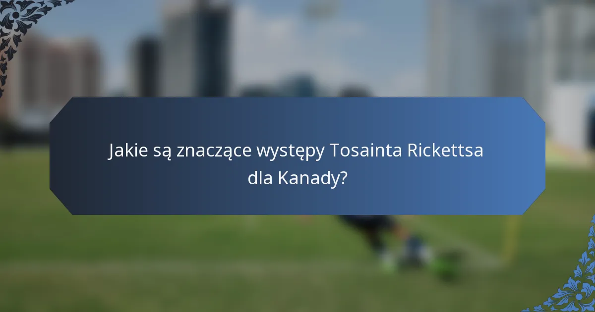 Jakie są znaczące występy Tosainta Rickettsa dla Kanady?