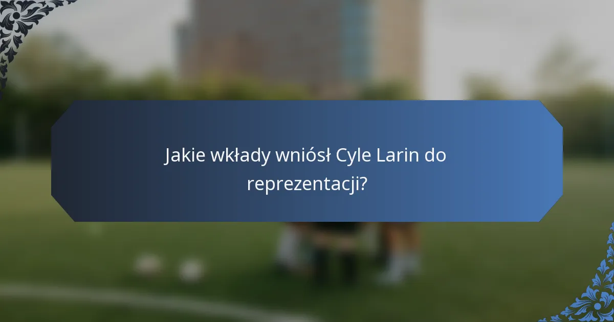 Jakie wkłady wniósł Cyle Larin do reprezentacji?