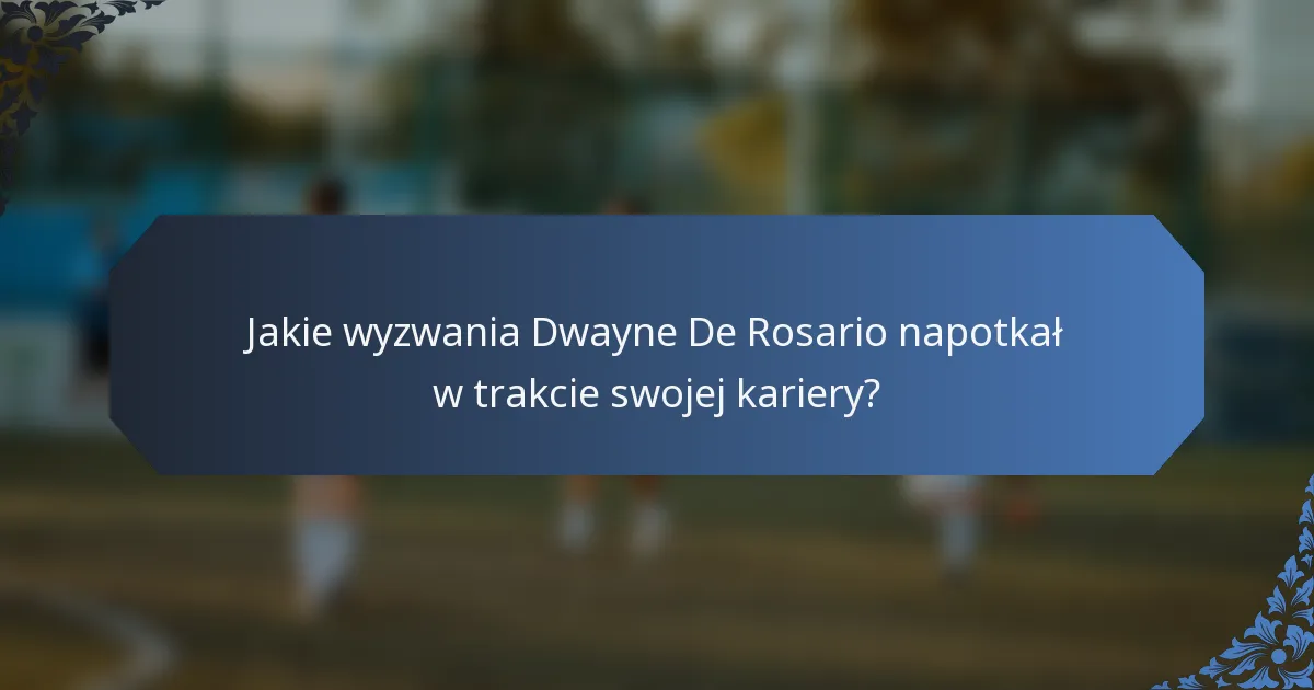Jakie wyzwania Dwayne De Rosario napotkał w trakcie swojej kariery?