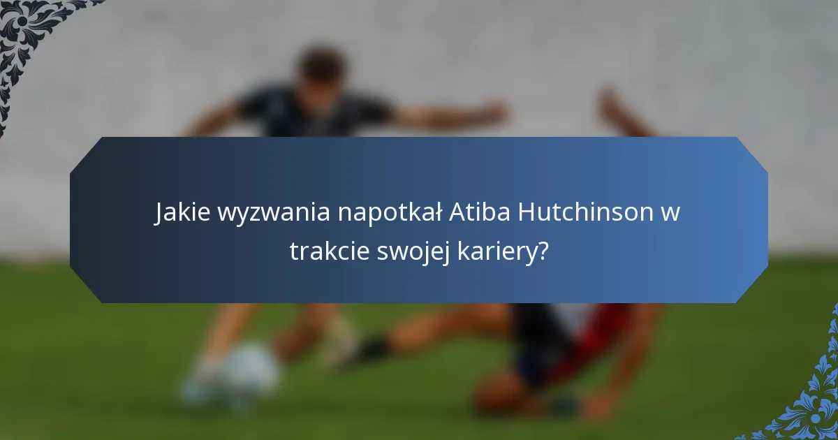 Jakie wyzwania napotkał Atiba Hutchinson w trakcie swojej kariery?