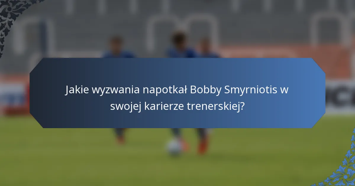 Jakie wyzwania napotkał Bobby Smyrniotis w swojej karierze trenerskiej?