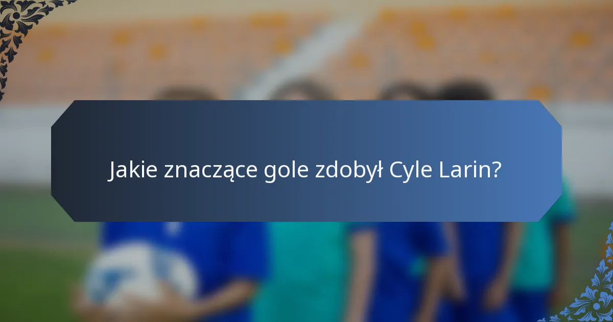 Jakie znaczące gole zdobył Cyle Larin?