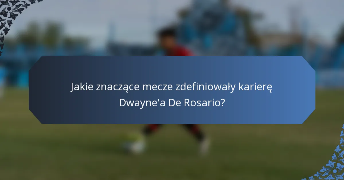 Jakie znaczące mecze zdefiniowały karierę Dwayne'a De Rosario?