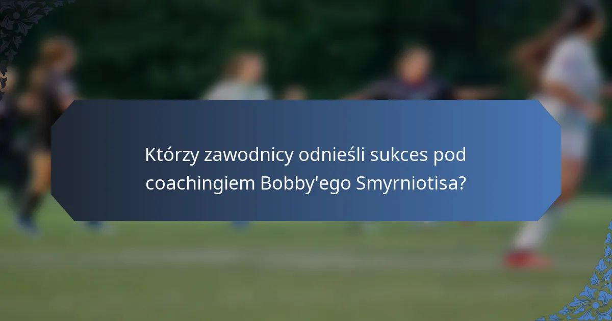 Którzy zawodnicy odnieśli sukces pod coachingiem Bobby'ego Smyrniotisa?